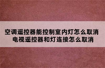 空调遥控器能控制室内灯怎么取消 电视遥控器和灯连接怎么取消